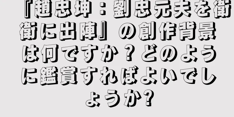 『趙忠坤：劉忠元夫を衛衛に出陣』の創作背景は何ですか？どのように鑑賞すればよいでしょうか?