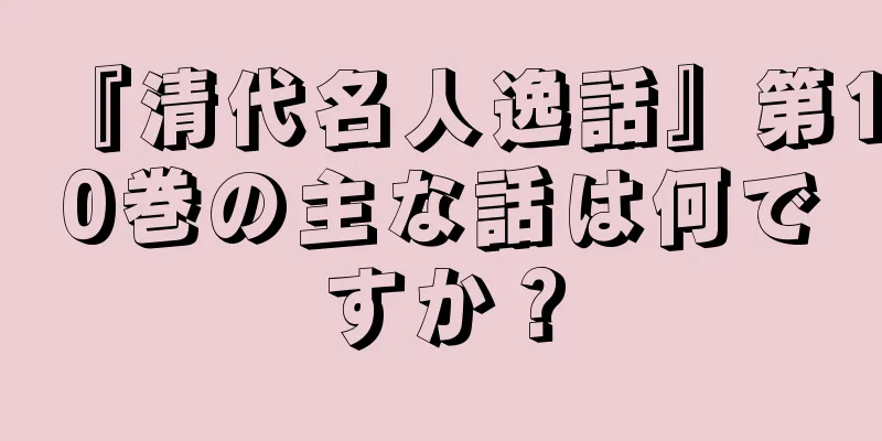 『清代名人逸話』第10巻の主な話は何ですか？
