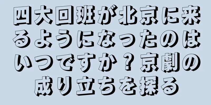 四大回班が北京に来るようになったのはいつですか？京劇の成り立ちを探る