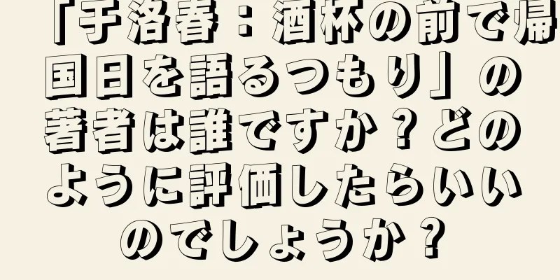 「于洛春：酒杯の前で帰国日を語るつもり」の著者は誰ですか？どのように評価したらいいのでしょうか？