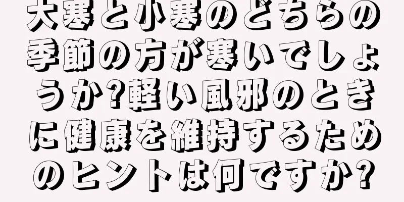 大寒と小寒のどちらの季節の方が寒いでしょうか?軽い風邪のときに健康を維持するためのヒントは何ですか?