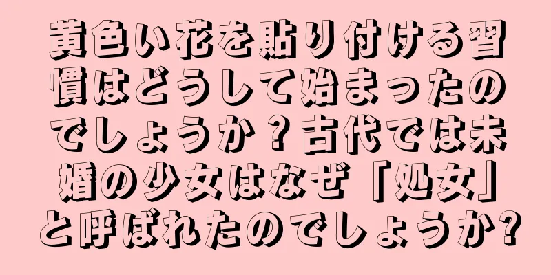 黄色い花を貼り付ける習慣はどうして始まったのでしょうか？古代では未婚の少女はなぜ「処女」と呼ばれたのでしょうか?