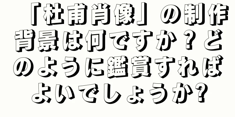 「杜甫肖像」の制作背景は何ですか？どのように鑑賞すればよいでしょうか?