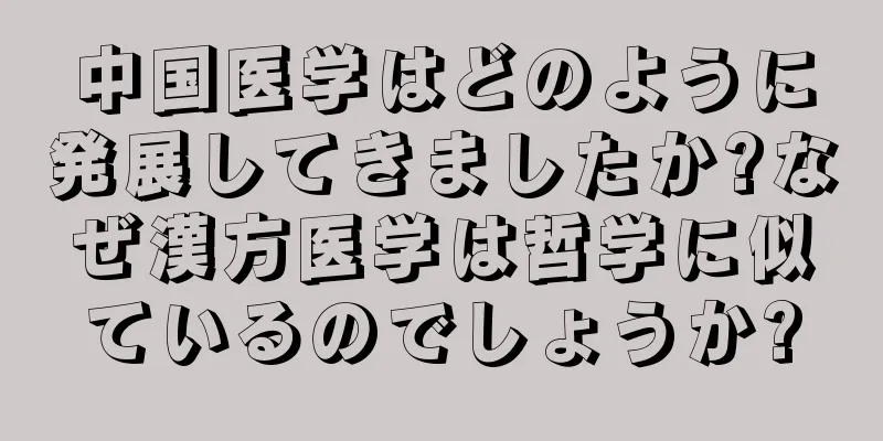 中国医学はどのように発展してきましたか?なぜ漢方医学は哲学に似ているのでしょうか?