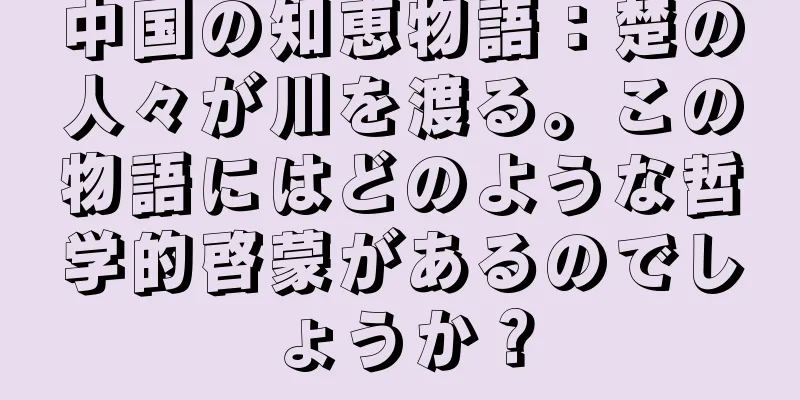 中国の知恵物語：楚の人々が川を渡る。この物語にはどのような哲学的啓蒙があるのでしょうか？