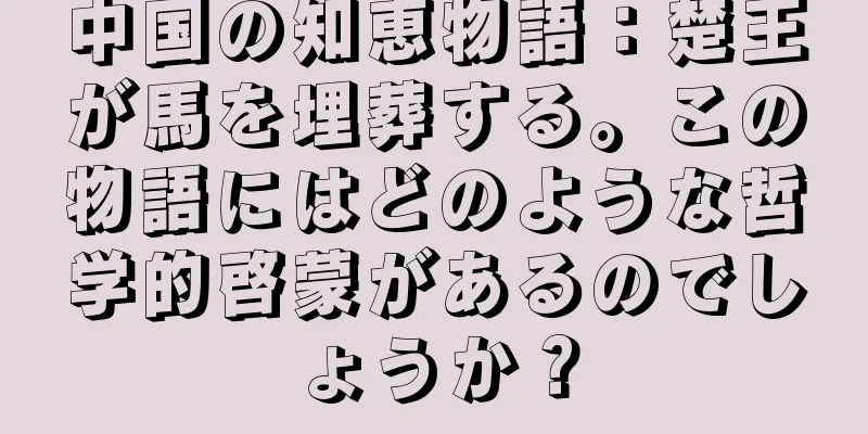 中国の知恵物語：楚王が馬を埋葬する。この物語にはどのような哲学的啓蒙があるのでしょうか？