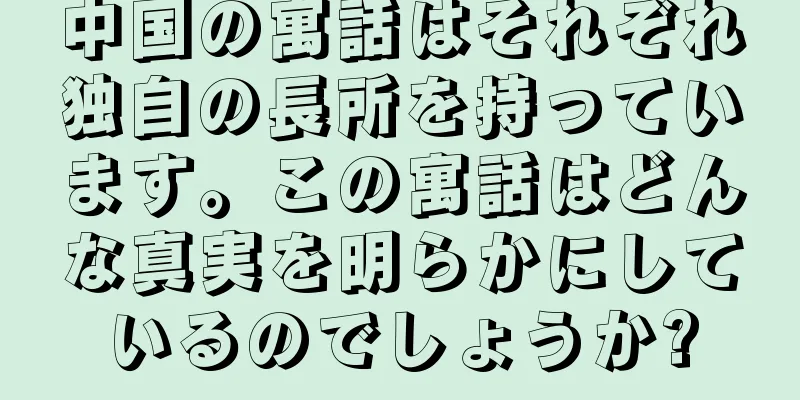 中国の寓話はそれぞれ独自の長所を持っています。この寓話はどんな真実を明らかにしているのでしょうか?