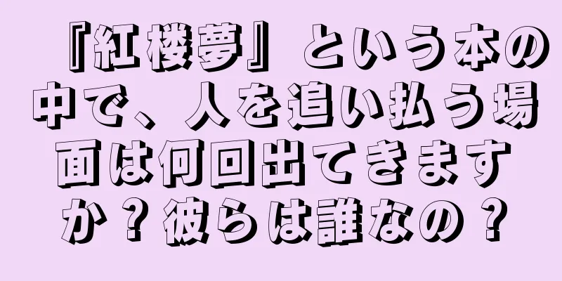 『紅楼夢』という本の中で、人を追い払う場面は何回出てきますか？彼らは誰なの？