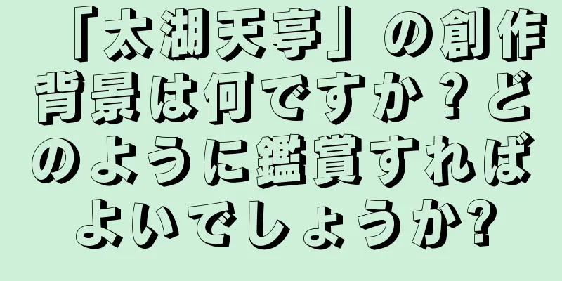 「太湖天亭」の創作背景は何ですか？どのように鑑賞すればよいでしょうか?