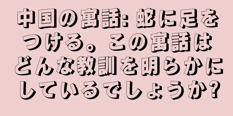 中国の寓話: 蛇に足をつける。この寓話はどんな教訓を明らかにしているでしょうか?