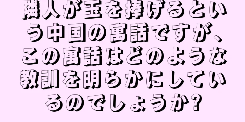 隣人が玉を捧げるという中国の寓話ですが、この寓話はどのような教訓を明らかにしているのでしょうか?