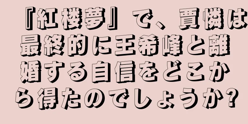『紅楼夢』で、賈憐は最終的に王希峰と離婚する自信をどこから得たのでしょうか?