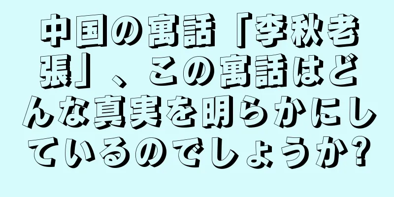中国の寓話「李秋老張」、この寓話はどんな真実を明らかにしているのでしょうか?
