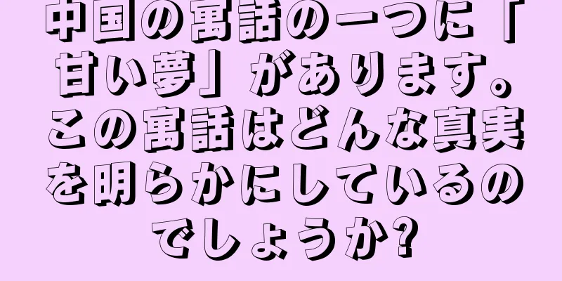 中国の寓話の一つに「甘い夢」があります。この寓話はどんな真実を明らかにしているのでしょうか?