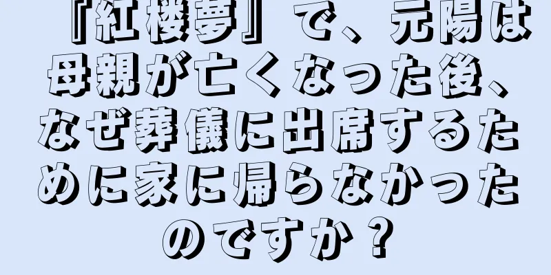『紅楼夢』で、元陽は母親が亡くなった後、なぜ葬儀に出席するために家に帰らなかったのですか？