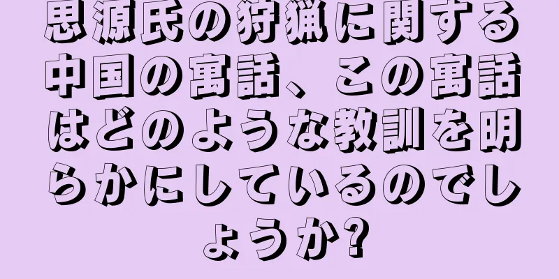 思源氏の狩猟に関する中国の寓話、この寓話はどのような教訓を明らかにしているのでしょうか?