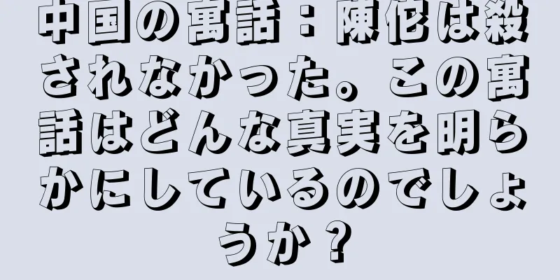 中国の寓話：陳佗は殺されなかった。この寓話はどんな真実を明らかにしているのでしょうか？