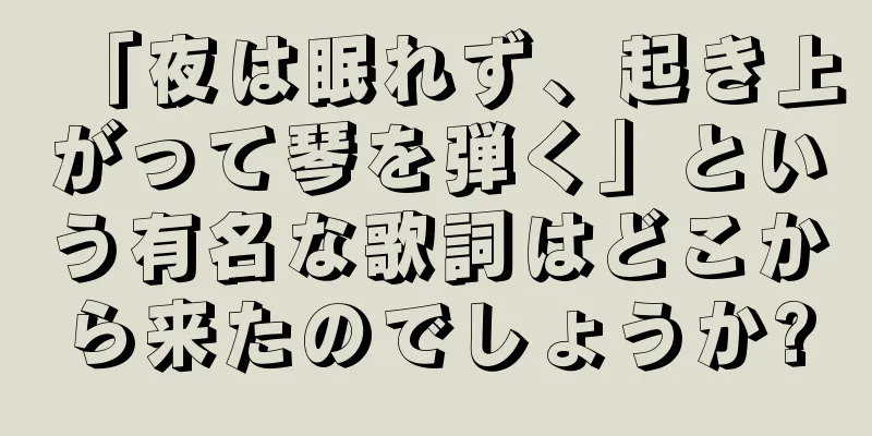 「夜は眠れず、起き上がって琴を弾く」という有名な歌詞はどこから来たのでしょうか?