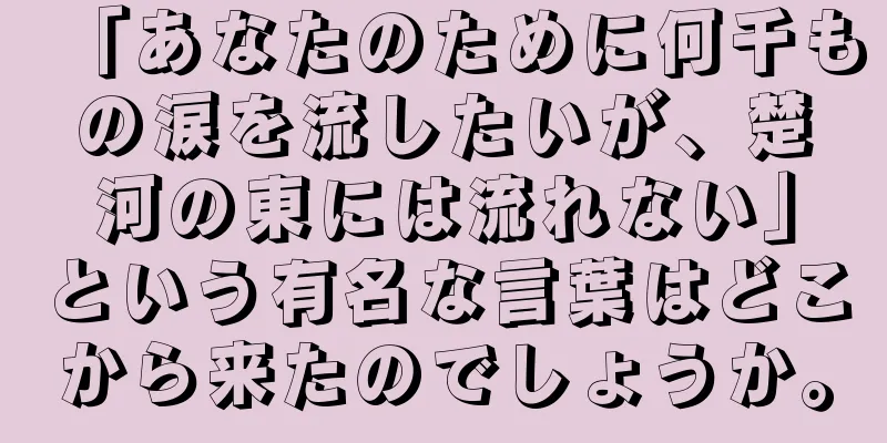 「あなたのために何千もの涙を流したいが、楚河の東には流れない」という有名な言葉はどこから来たのでしょうか。