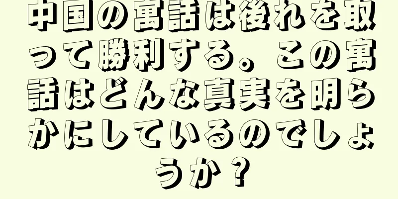 中国の寓話は後れを取って勝利する。この寓話はどんな真実を明らかにしているのでしょうか？