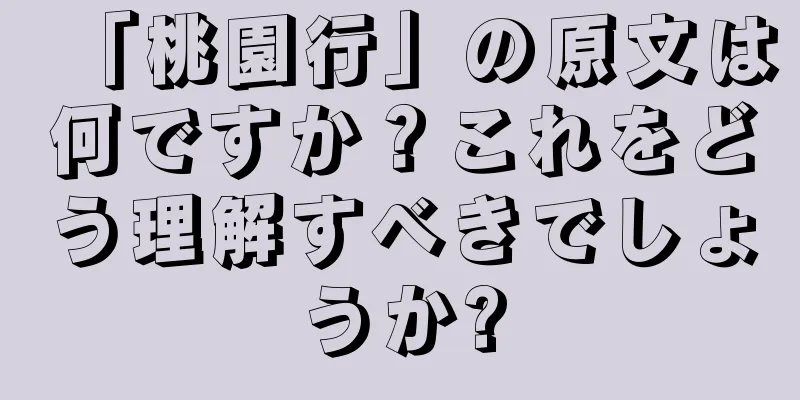 「桃園行」の原文は何ですか？これをどう理解すべきでしょうか?
