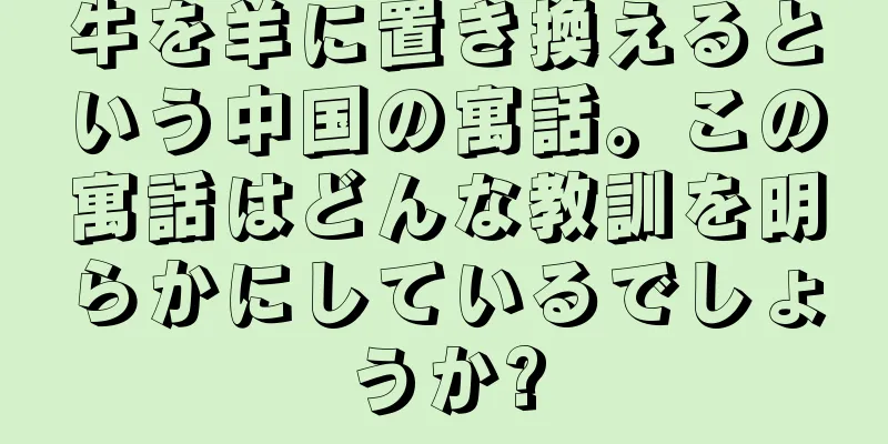 牛を羊に置き換えるという中国の寓話。この寓話はどんな教訓を明らかにしているでしょうか?