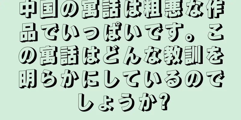 中国の寓話は粗悪な作品でいっぱいです。この寓話はどんな教訓を明らかにしているのでしょうか?