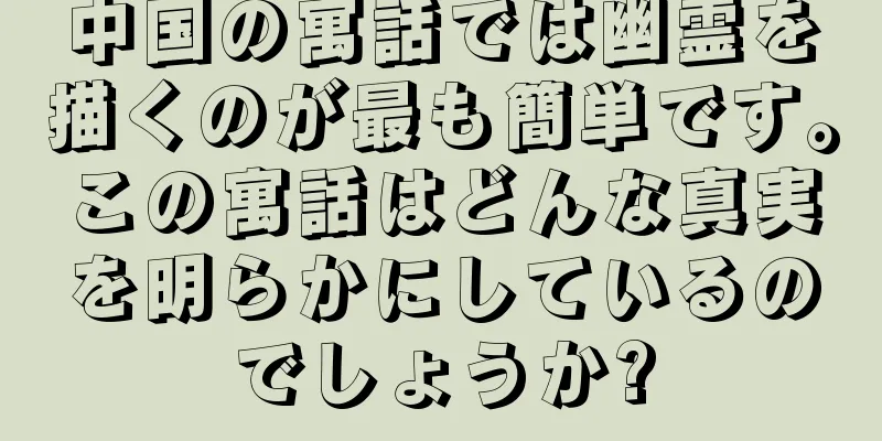 中国の寓話では幽霊を描くのが最も簡単です。この寓話はどんな真実を明らかにしているのでしょうか?
