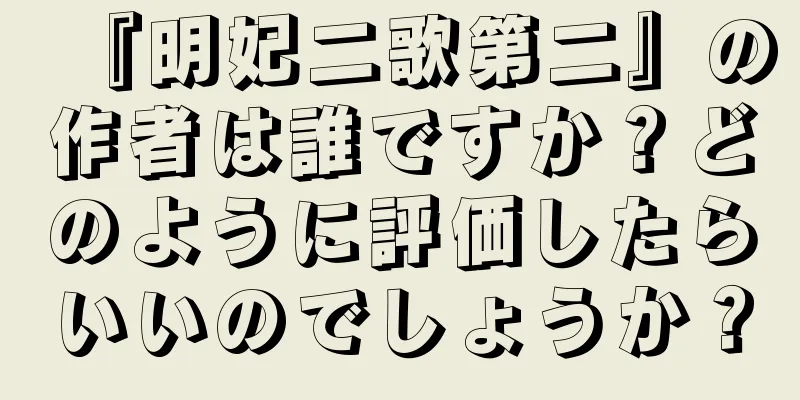 『明妃二歌第二』の作者は誰ですか？どのように評価したらいいのでしょうか？