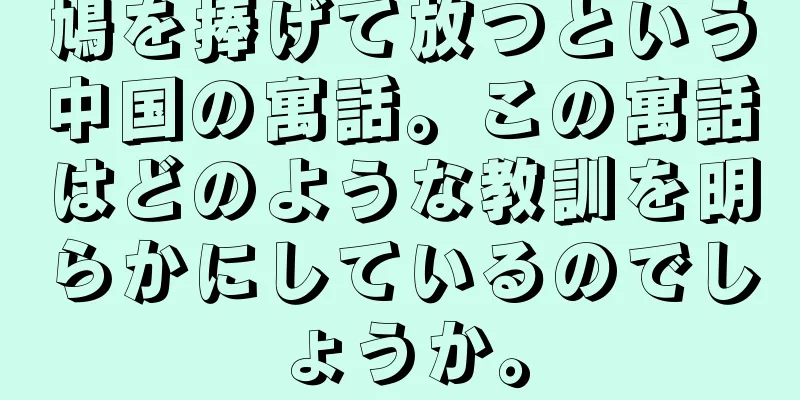 鳩を捧げて放つという中国の寓話。この寓話はどのような教訓を明らかにしているのでしょうか。