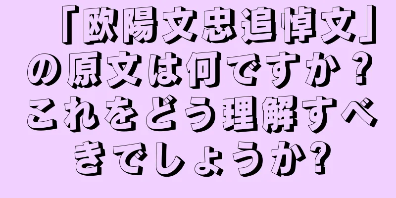 「欧陽文忠追悼文」の原文は何ですか？これをどう理解すべきでしょうか?