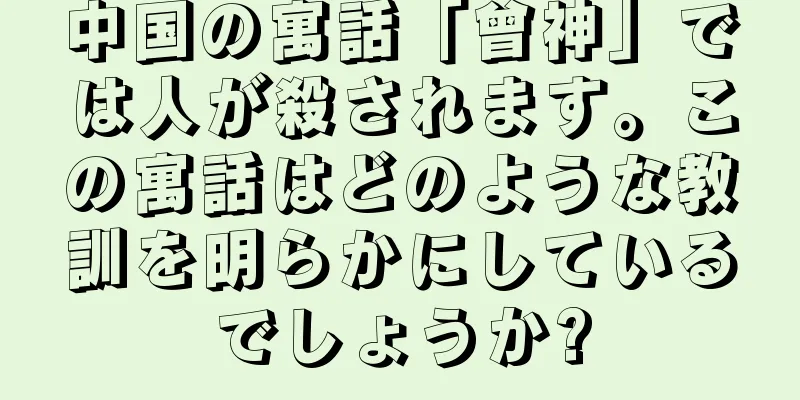 中国の寓話「曾神」では人が殺されます。この寓話はどのような教訓を明らかにしているでしょうか?