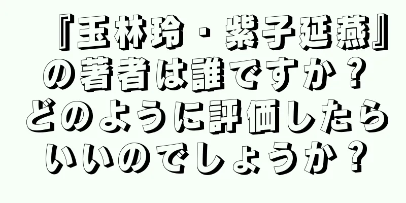 『玉林玲・紫子延燕』の著者は誰ですか？どのように評価したらいいのでしょうか？