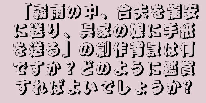 「霧雨の中、合夫を龍安に送り、呉家の娘に手紙を送る」の創作背景は何ですか？どのように鑑賞すればよいでしょうか?