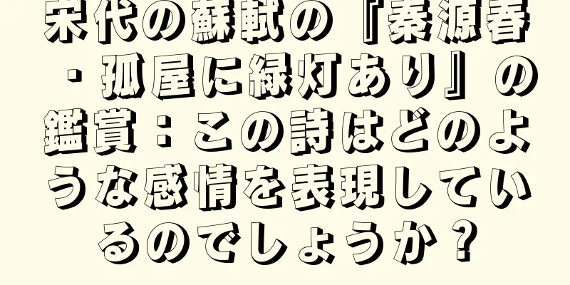 宋代の蘇軾の『秦源春・孤屋に緑灯あり』の鑑賞：この詩はどのような感情を表現しているのでしょうか？