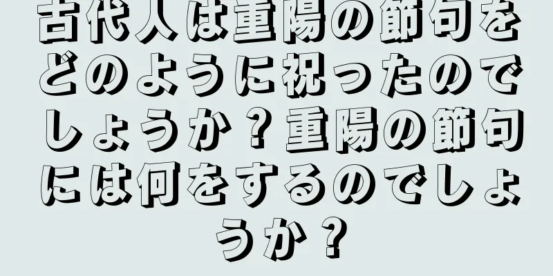 古代人は重陽の節句をどのように祝ったのでしょうか？重陽の節句には何をするのでしょうか？