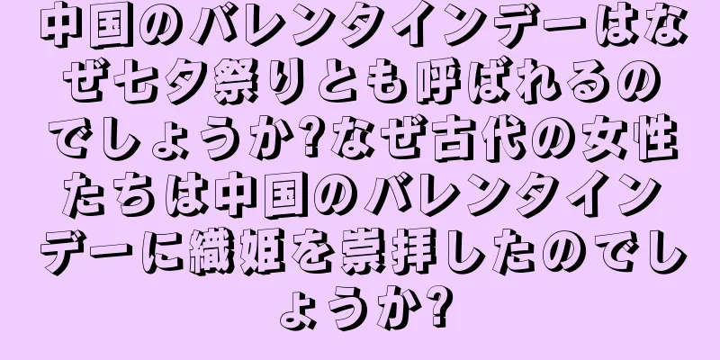 中国のバレンタインデーはなぜ七夕祭りとも呼ばれるのでしょうか?なぜ古代の女性たちは中国のバレンタインデーに織姫を崇拝したのでしょうか?
