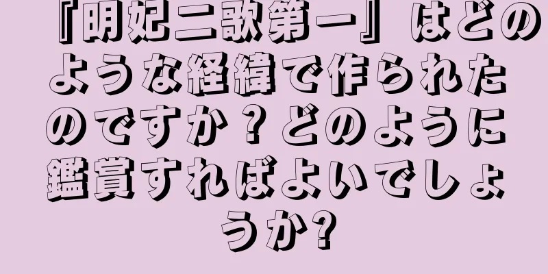 『明妃二歌第一』はどのような経緯で作られたのですか？どのように鑑賞すればよいでしょうか?