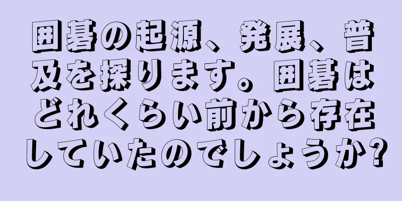 囲碁の起源、発展、普及を探ります。囲碁はどれくらい前から存在していたのでしょうか?