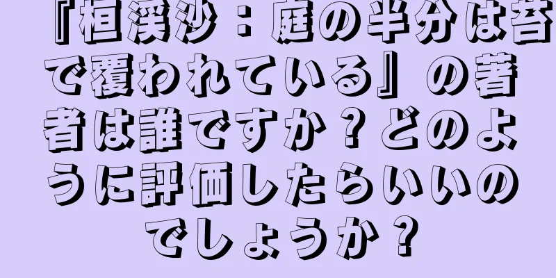 『桓渓沙：庭の半分は苔で覆われている』の著者は誰ですか？どのように評価したらいいのでしょうか？