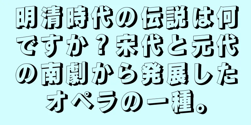 明清時代の伝説は何ですか？宋代と元代の南劇から発展したオペラの一種。