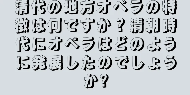 清代の地方オペラの特徴は何ですか？清朝時代にオペラはどのように発展したのでしょうか?