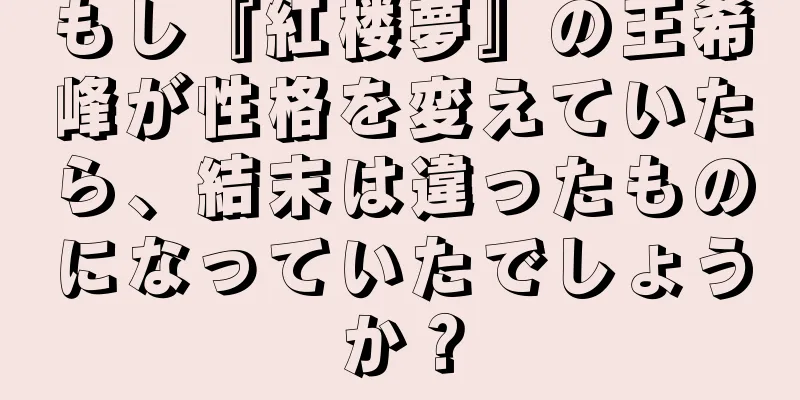 もし『紅楼夢』の王希峰が性格を変えていたら、結末は違ったものになっていたでしょうか？