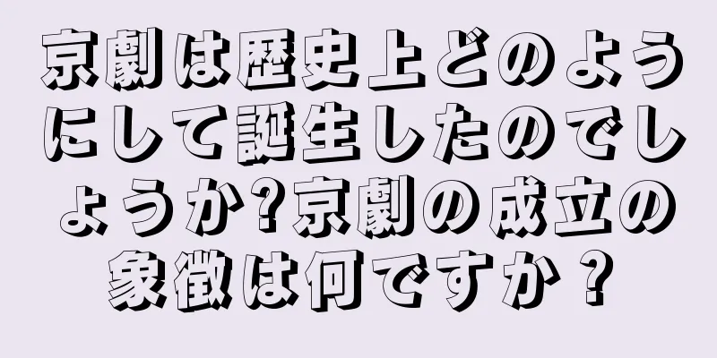 京劇は歴史上どのようにして誕生したのでしょうか?京劇の成立の象徴は何ですか？
