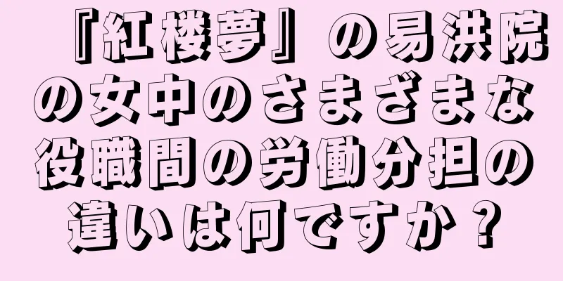 『紅楼夢』の易洪院の女中のさまざまな役職間の労働分担の違いは何ですか？