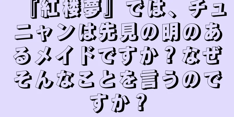 『紅楼夢』では、チュニャンは先見の明のあるメイドですか？なぜそんなことを言うのですか？