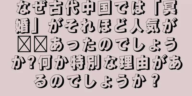 なぜ古代中国では「冥婚」がそれほど人気が​​あったのでしょうか?何か特別な理由があるのでしょうか？