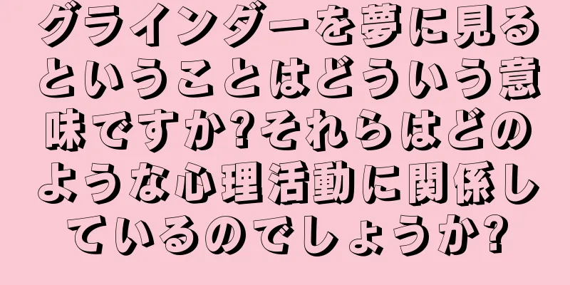 グラインダーを夢に見るということはどういう意味ですか?それらはどのような心理活動に関係しているのでしょうか?