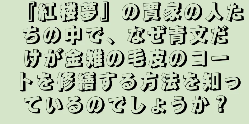 『紅楼夢』の賈家の人たちの中で、なぜ青文だけが金雉の毛皮のコートを修繕する方法を知っているのでしょうか？