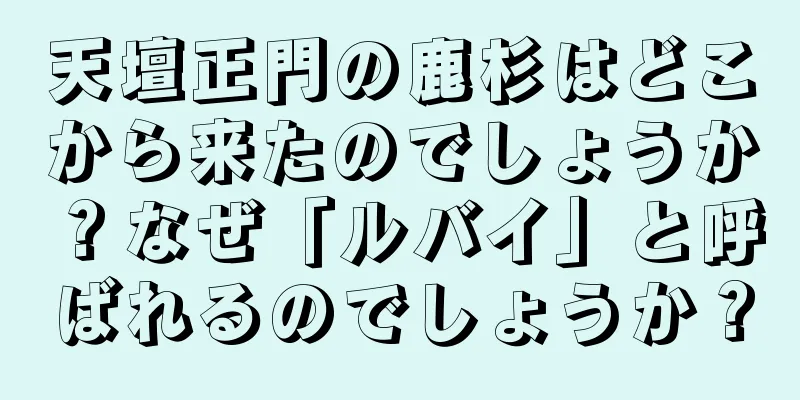 天壇正門の鹿杉はどこから来たのでしょうか？なぜ「ルバイ」と呼ばれるのでしょうか？